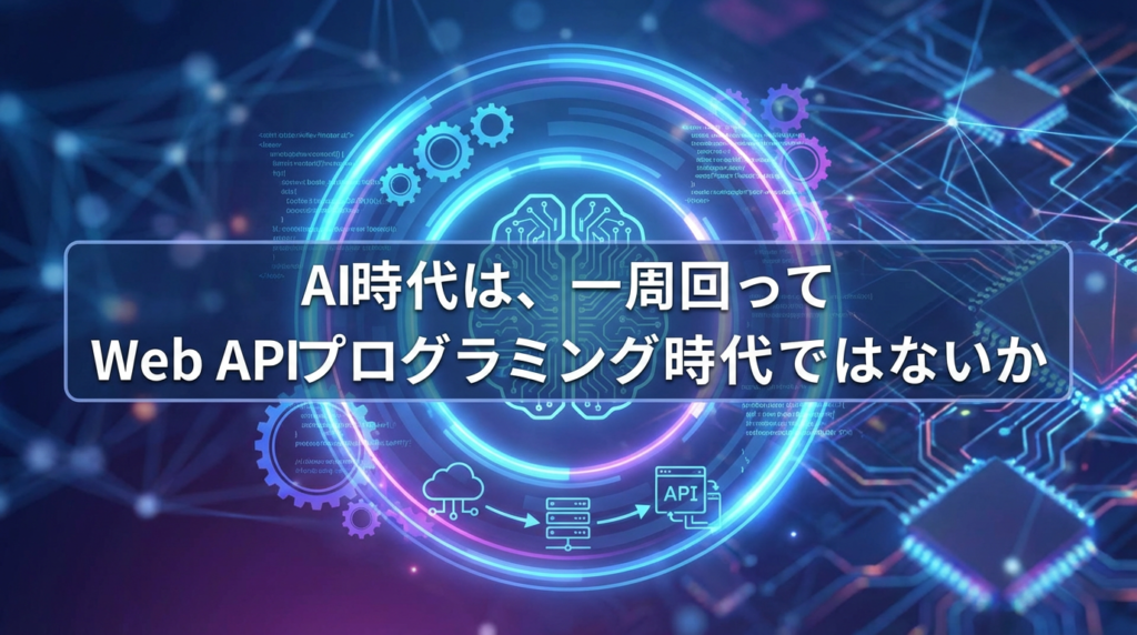AI時代は、一周回ってWeb APIプログラミング時代ではないか